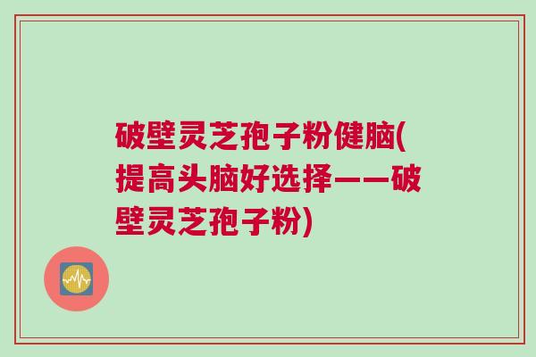 破壁灵芝孢子粉健脑(提高头脑好选择——破壁灵芝孢子粉)