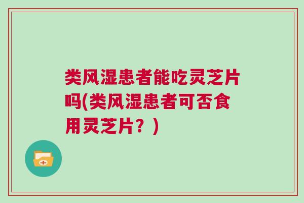 类风湿患者能吃灵芝片吗(类风湿患者可否食用灵芝片?) 类风湿患者能吃灵芝片吗(类风湿患者可否食用灵芝片?)