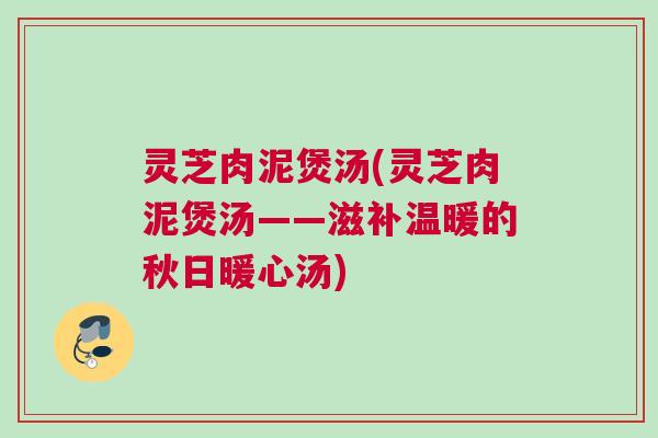 灵芝肉泥煲汤(灵芝肉泥煲汤——滋补温暖的秋日暖心汤)