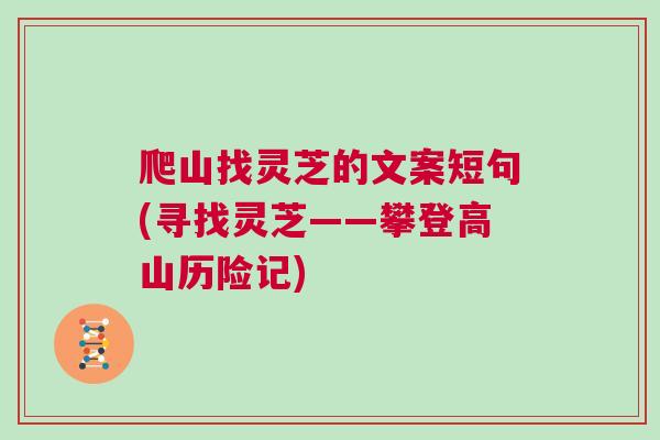 爬山找灵芝的文案短句(寻找灵芝——攀登高山历险记)