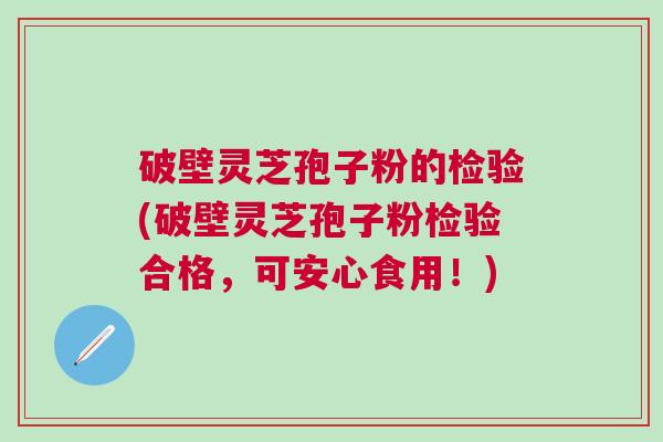 破壁灵芝孢子粉的检验(破壁灵芝孢子粉检验合格，可安心食用！)