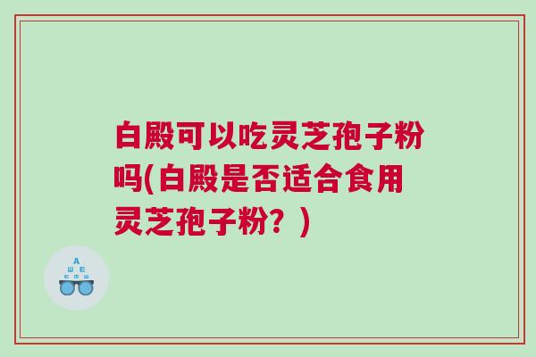 白殿可以吃灵芝孢子粉吗(白殿是否适合食用灵芝孢子粉？)