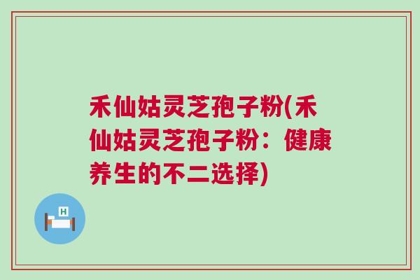 禾仙姑灵芝孢子粉(禾仙姑灵芝孢子粉:健康养生的不二选择) 禾仙姑灵芝孢子粉(禾仙姑灵芝孢子粉:健康养生的不二选择)