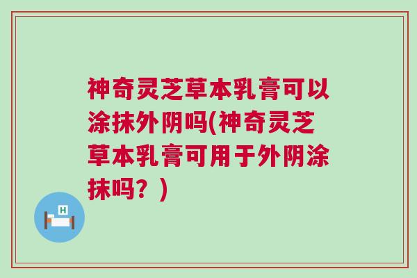 神奇灵芝草本乳膏可以涂抹外阴吗(神奇灵芝草本乳膏可用于外阴涂抹吗？)