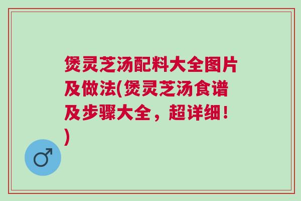 煲灵芝汤配料大全图片及做法(煲灵芝汤食谱及步骤大全,超详细!) 煲灵芝汤配料大全图片及做法(煲灵芝汤食谱及步骤大全,超详细!)