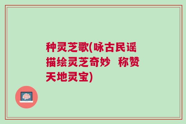 种灵芝歌(咏古民谣 描绘灵芝奇妙  称赞天地灵宝)