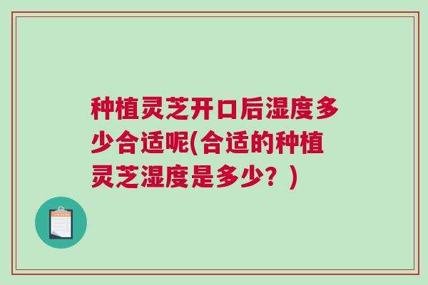 种植灵芝开口后湿度多少合适呢(合适的种植灵芝湿度是多少？)
