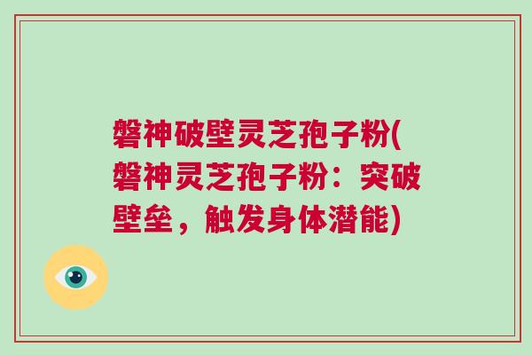 磐神破壁灵芝孢子粉(磐神灵芝孢子粉：突破壁垒，触发身体潜能)