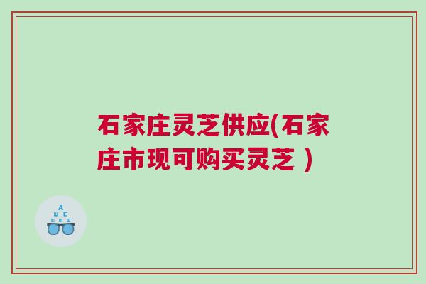石家庄灵芝供应(石家庄市现可购买灵芝 )
