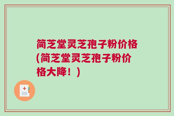 简芝堂灵芝孢子粉价格(简芝堂灵芝孢子粉价格大降！)