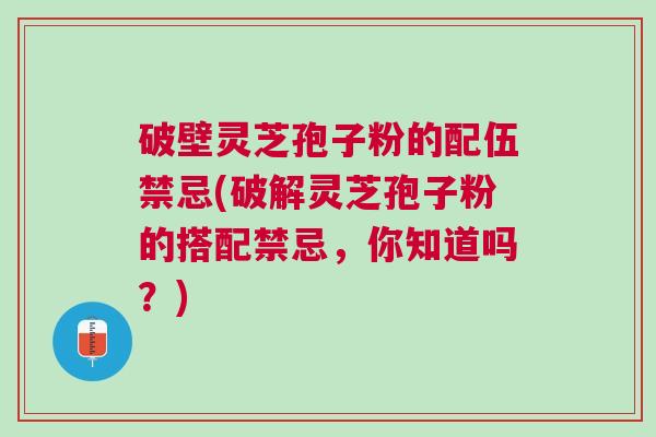 破壁灵芝孢子粉的配伍禁忌(破解灵芝孢子粉的搭配禁忌，你知道吗？)