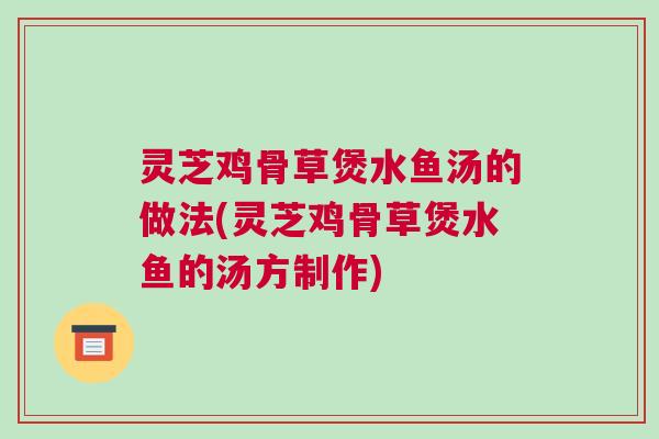灵芝鸡骨草煲水鱼汤的做法(灵芝鸡骨草煲水鱼的汤方制作) 灵芝鸡骨草煲水鱼汤的做法(灵芝鸡骨草煲水鱼的汤方制作)