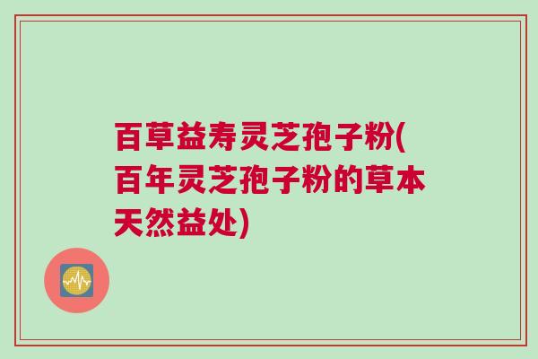 百草益寿灵芝孢子粉(百年灵芝孢子粉的草本天然益处)