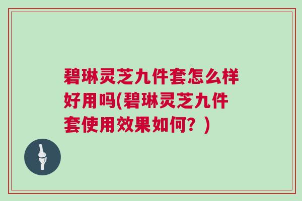 碧琳灵芝九件套怎么样好用吗(碧琳灵芝九件套使用效果如何？)