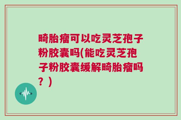 畸胎瘤可以吃灵芝孢子粉胶囊吗(能吃灵芝孢子粉胶囊缓解畸胎瘤吗?) 畸胎瘤可以吃灵芝孢子粉胶囊吗(能吃灵芝孢子粉胶囊缓解畸胎瘤吗?)