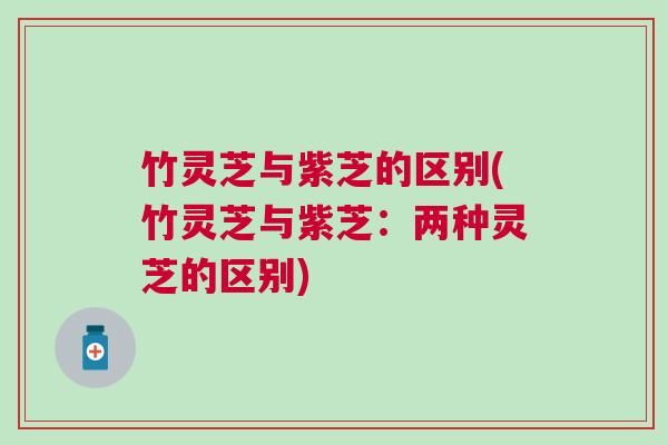 竹灵芝与紫芝的区别(竹灵芝与紫芝：两种灵芝的区别)