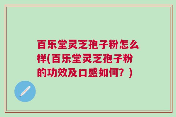 百乐堂灵芝孢子粉怎么样(百乐堂灵芝孢子粉的功效及口感如何?) 百乐堂灵芝孢子粉怎么样(百乐堂灵芝孢子粉的功效及口感如何?)