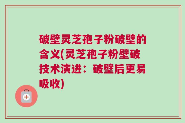 破壁灵芝孢子粉破壁的含义(灵芝孢子粉壁破技术演进：破壁后更易吸收)