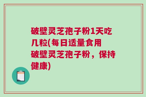 破壁灵芝孢子粉1天吃几粒(每日适量食用 破壁灵芝孢子粉，保持健康)
