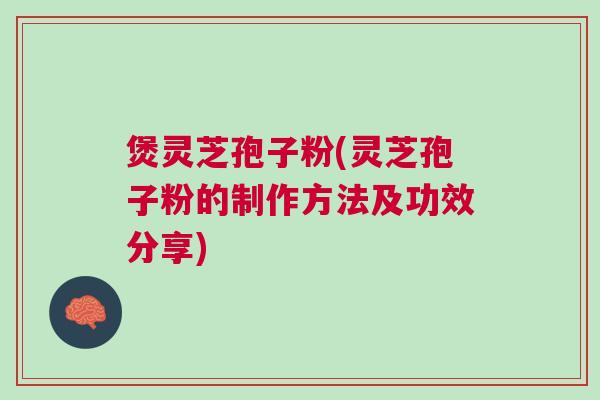 煲灵芝孢子粉(灵芝孢子粉的制作方法及功效分享)