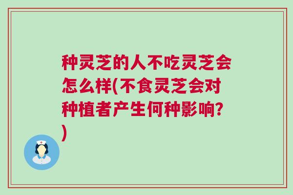 种灵芝的人不吃灵芝会怎么样(不食灵芝会对种植者产生何种影响？)