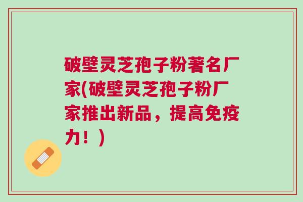 破壁灵芝孢子粉著名厂家(破壁灵芝孢子粉厂家推出新品，提高免疫力！)