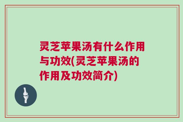 灵芝苹果汤有什么作用与功效(灵芝苹果汤的作用及功效简介)
