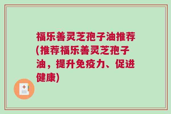 福乐善灵芝孢子油推荐(推荐福乐善灵芝孢子油，提升免疫力、促进健康)