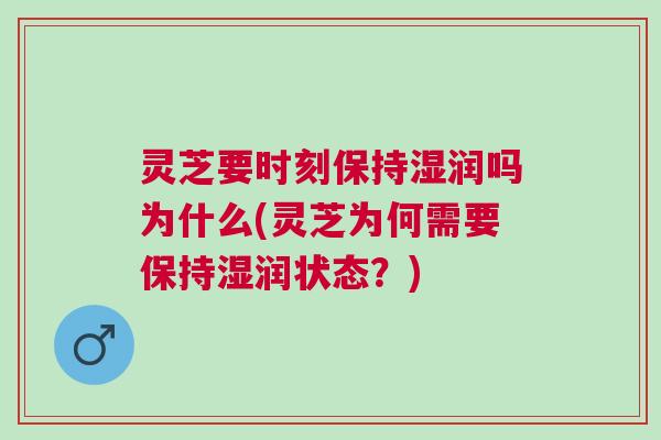 灵芝要时刻保持湿润吗为什么(灵芝为何需要保持湿润状态?) 灵芝要时刻保持湿润吗为什么(灵芝为何需要保持湿润状态?)