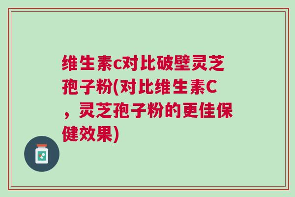 维生素c对比破壁灵芝孢子粉(对比维生素C，灵芝孢子粉的更佳保健效果)