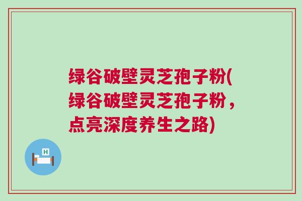 绿谷破壁灵芝孢子粉(绿谷破壁灵芝孢子粉，点亮深度养生之路)