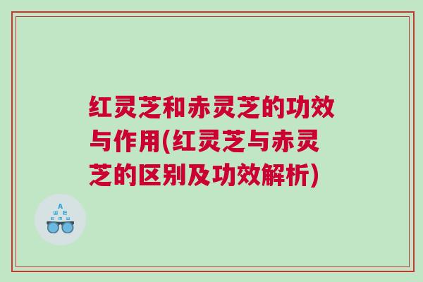 红灵芝和赤灵芝的功效与作用(红灵芝与赤灵芝的区别及功效解析)