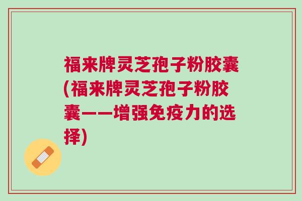 福来牌灵芝孢子粉胶囊(福来牌灵芝孢子粉胶囊——增强免疫力的选择)