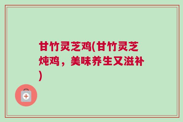 甘竹灵芝鸡(甘竹灵芝炖鸡，美味养生又滋补)