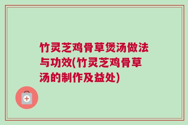 竹灵芝鸡骨草煲汤做法与功效(竹灵芝鸡骨草汤的制作及益处)