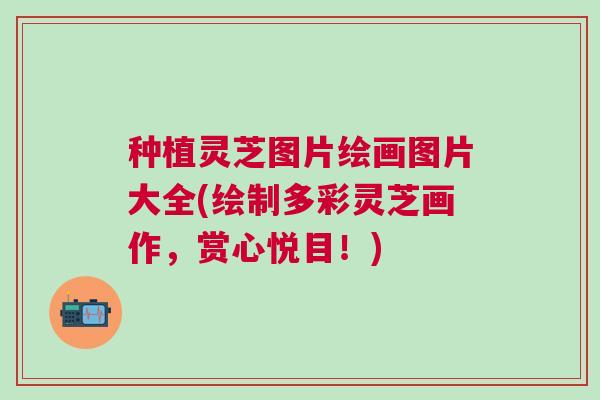 种植灵芝图片绘画图片大全(绘制多彩灵芝画作，赏心悦目！)