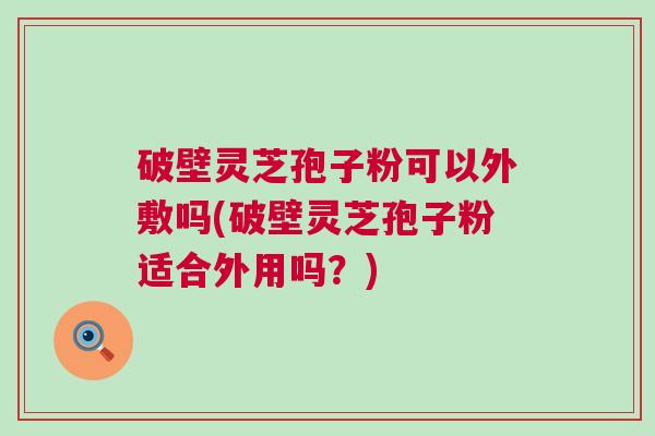 破壁灵芝孢子粉可以外敷吗(破壁灵芝孢子粉适合外用吗？)