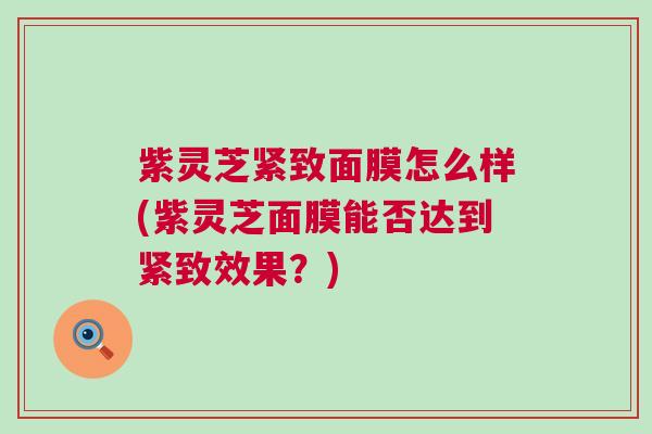 紫灵芝紧致面膜怎么样(紫灵芝面膜能否达到紧致效果？)