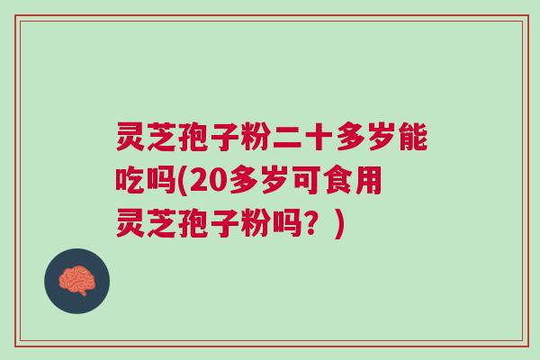 灵芝孢子粉二十多岁能吃吗(20多岁可食用灵芝孢子粉吗?) 灵芝孢子粉二十多岁能吃吗(20多岁可食用灵芝孢子粉吗?)