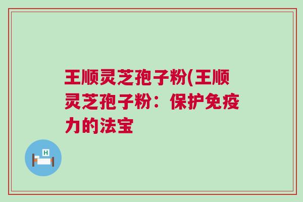 王顺灵芝孢子粉(王顺灵芝孢子粉：保护免疫力的法宝