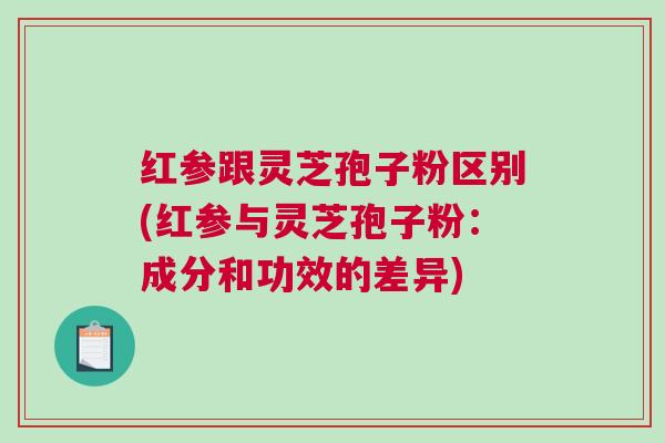红参跟灵芝孢子粉区别(红参与灵芝孢子粉：成分和功效的差异)