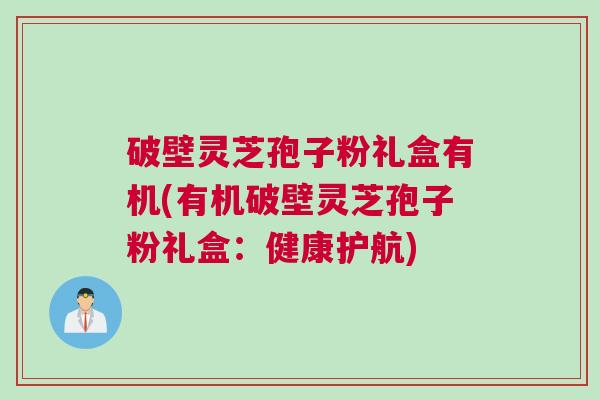 破壁灵芝孢子粉礼盒有机(有机破壁灵芝孢子粉礼盒：健康护航)