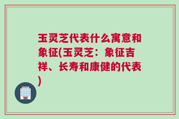 玉灵芝代表什么寓意和象征(玉灵芝：象征吉祥、长寿和康健的代表)