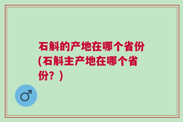 石斛的产地在哪个省份(石斛主产地在哪个省份？)
