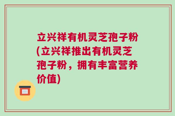 立兴祥有机灵芝孢子粉(立兴祥推出有机灵芝孢子粉,拥有丰富营养价值) 立兴祥有机灵芝孢子粉(立兴祥推出有机灵芝孢子粉,拥有丰富营养价值)