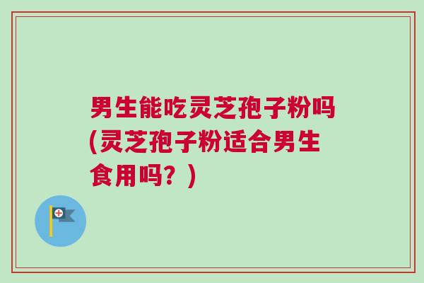 男生能吃灵芝孢子粉吗(灵芝孢子粉适合男生食用吗?) 男生能吃灵芝孢子粉吗(灵芝孢子粉适合男生食用吗?)