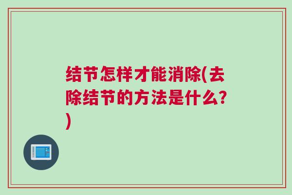 结节怎样才能消除(去除结节的方法是什么?) 结节怎样才能消除(去除结节的方法是什么?)