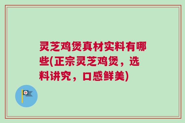 灵芝鸡煲真材实料有哪些(正宗灵芝鸡煲，选料讲究，口感鲜美)