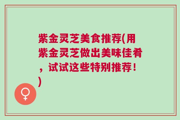 紫金灵芝美食推荐(用紫金灵芝做出美味佳肴，试试这些特别推荐！)