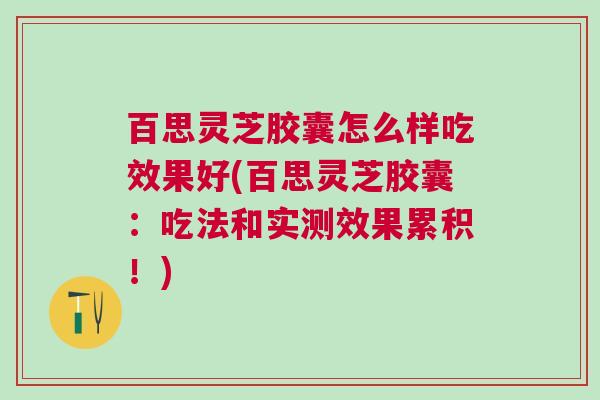 百思灵芝胶囊怎么样吃效果好(百思灵芝胶囊：吃法和实测效果累积！)